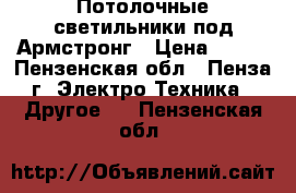 Потолочные светильники под Армстронг › Цена ­ 100 - Пензенская обл., Пенза г. Электро-Техника » Другое   . Пензенская обл.